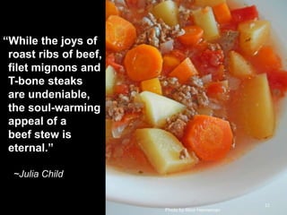 ―While the joys of
roast ribs of beef,
filet mignons and
T-bone steaks
are undeniable,
the soul-warming
appeal of a
beef stew is
eternal.‖
~Julia Child

11
Photo by Alice Henneman

 
