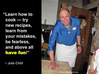 ―Learn how to
cook — try
new recipes,
learn from
your mistakes,
be fearless,
and above all
have fun!‖
~ Julia Child
20
Photo by Alice Henneman

 