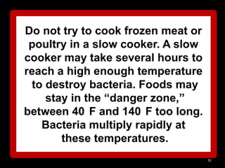 Do not try to cook frozen meat or
poultry in a slow cooker. A slow
cooker may take several hours to
reach a high enough temperature
to destroy bacteria. Foods may
stay in the ―danger zone,‖
between 40 F and 140 F too long.
Bacteria multiply rapidly at
these temperatures.
31

 