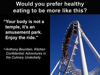 ―Your body is not a
temple, it’s an
amusement park.
Enjoy the ride.‖
~Anthony Bourdain, Kitchen
Confidential: Adventures in
the Culinary Underbelly

5

 