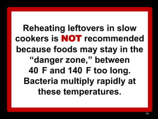 Reheating leftovers in slow
cookers is NOT recommended
because foods may stay in the
―danger zone,‖ between
40 F and 140 F too long.
Bacteria multiply rapidly at
these temperatures.
54

 