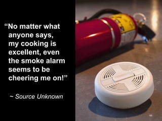 ―No matter what
anyone says,
my cooking is
excellent, even
the smoke alarm
seems to be
cheering me on!‖
~ Source Unknown
66

 