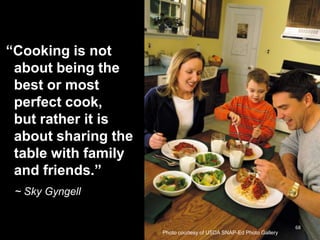 ―Cooking is not
about being the
best or most
perfect cook,
but rather it is
about sharing the
table with family
and friends.‖
~ Sky Gyngell

Photo courtesy of USDA SNAP-Ed Photo Gallery

68
68

 