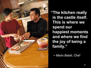―The kitchen really
is the castle itself.
This is where we
spend our
happiest moments
and where we find
the joy of being a
family.‖
~ Mario Batali, Chef
69
Photo courtesy of USDA SNAP-Ed Photo Gallery

 