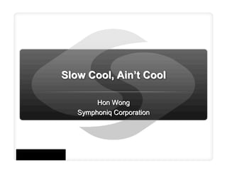 Slow Cool, Ain’t Cool

        Hon Wong
   Symphoniq Corporation
 