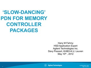 ‘SLOW-DANCING’
PDN FOR MEMORY
CONTROLLER
PACKAGES
Hany M Fahmy
HSD Application Expert
Agilent Technologies Inc.
Davy Pissoort, KHBO-K.U. Leuven
May 10th , 2012

1

Confidentiality Label
May 10, 2012

 