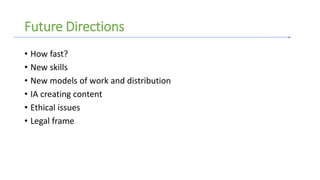Future Directions
• How fast?
• New skills
• New models of work and distribution
• IA creating content
• Ethical issues
• Legal frame
 