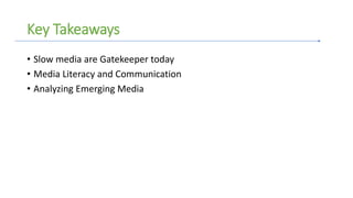 Key Takeaways
• Slow media are Gatekeeper today
• Media Literacy and Communication
• Analyzing Emerging Media
 