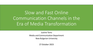 Slow and Fast Online
Communication Channels in the
Era of Media Transformation
Justine Toms
Media and Communication Department
New Bulgarian University
27 October 2023
 