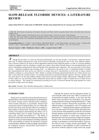 J Appl Oral Sci. 2008;16(4):238-44
                         www.fob.usp.br/jaos or www.scielo.br/jaos



SLOW-RELEASE FLUORIDE DEVICES: A LITERATURE
REVIEW
Juliano Pelim PESSAN1, Nahla Saleh AL-IBRAHIM2, Marília Afonso Rabelo BUZALAF3, Kyriacos Jack TOUMBA4



1- DDS, MSc, PhD Student, Department of Paediatric Dentistry and Public Health, Araçatuba Dental School, São Paulo State University
(UNESP), Brazil.
2- FRCD(C), Graduate Student, Child Health Division, Leeds Dental Institute, University of Leeds, United Kingdom.
3- DDS, MSc, PhD, Chair Professor, Department of Biological Sciences, Bauru School of Dentistry, University of São Paulo (USP), Brazil.
4- BSc(Hons), MSc, BChD, PhD, FDS(Paeds) RCS(England), Chair Professor, Child Health Division, Leeds Dental Institute, University of Leeds,
United Kingdom.

Corresponding address: K. J. Toumba - Chair Professor, Child Health Division - Leeds Dental Institute, University of Leeds - Clarendon Way
LS2 9LU - Leeds - United Kindgom - e-mail: k.j.toumba@leeds.ac.uk - Phone: +44 113 3436141 - Fax: +44 113 343 6140

Received: January 7, 2008 - Modification: March 1, 2008 - Accepted: March 5, 2008




ABSTRACT
A      lthough the prevalence of caries has decreased dramatically over the past decades, it has become a polarised disease,
with most of subjects presenting low caries levels and few individuals accounting for most of the caries affected surfaces.
Thus it become evident for the need of clinical approaches directed at these high-risk patients, in order to overcome problems
related to compliance and low attendance at dental care centres. Slow-release fluoride devices were developed based on the
inverse relationship existing between intra-oral fluoride levels and dental caries experience. The two main types of slow-release
devices – copolymer membrane type and glass bead – are addressed in the present review. A substantial number of studies
have demonstrated that these devices are effective in raising intra-oral F concentrations at levels able to reduce enamel
solubility, resulting in a caries-protective effect. Studies in animals and humans demonstrated that the use of these devices was
able to also protect the occlusal surfaces, not normally protected by conventional fluoride regimens. However, retention rates
have been shown to be the main problem related to these devices and still requires further improvements. Although the results
of these studies are very promising, further randomised clinical trials are needed in order to validate the use of these devices
in clinical practice. The concept of continuously providing low levels of intra-oral fluoride has great potential for caries
prevention in high caries-risk groups.

Key-words: Fluorides. Slow fluoride-releasing device. Dental caries.



INTRODUCTION                                                                  Although the increase and the subsequent decline of
                                                                         caries from the 1950’s to the early 1990’s is common in all
    Dental caries is caused by acids produced by bacteria in             economically developed countries, at the same time that
dental biofilms, which slowly but progressively demineralise             dental caries prevalence has diminished it has become
the enamel. Among various caries-preventive strategies,                  strongly polarised, showing a bimodal distribution39,44. Data
which include education in oral health, chemical and                     from western countries showed that around 80% of all
mechanical control of dental biofilms, the use of fluorides              affected surfaces corresponded to only 25% children and
has proved to be the most clinically effective according to a            adolescents23,41,44, implying that the majority of children have
large number of clinical trials, literature reviews and more             no or very little caries to be treated. On the other hand, there
recently meta-analyses demonstrating the ability of F in                 is still a fraction of the population in which the conventional
controlling dental caries in studies involving the use of                fluoride regimens seems to have little or no impact on caries
rinses, gels, varnishes and dentifrices29-32. The ability of             prevalence. In countries in which caries is known to be
fluoride to retard or prevent the development of dental caries           polarised, there has been a promotion of high-risk strategies,
appears to involve several mechanisms including a reduction              instead of the conventional population-based prevention
in the acid solubility of enamel, the promotion of enamel                systems, in an attempt to overcome this problem. However,
remineralisation, inhibition of glucose uptake and utilization           the effect of such a change remains questionable44. The
by acidogenic bacteria, and possibly bacteriostatic or                   main problem is that regardless of what is performed all
bactericidal effects21,24.                                               prevention methods targeted at high caries-risk groups


                                                                                                                                          238
 