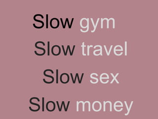 Slow gym
Slow travel
Slow sex
Slow money
 