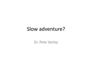Slow adventure?

  Dr. Pete Varley
 