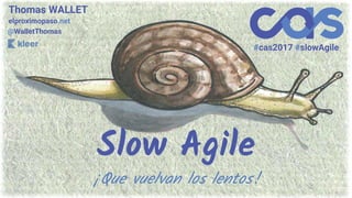 Slow Agile
¡Que vuelvan los lentos!
Thomas WALLET
elproximopaso.net
@WalletThomas
#cas2017 #slowAgile
 