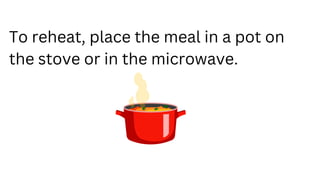 To reheat, place the meal in a pot on
the stove or in the microwave.
 