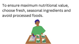 To ensure maximum nutritional value,
choose fresh, seasonal ingredients and
avoid processed foods.
 