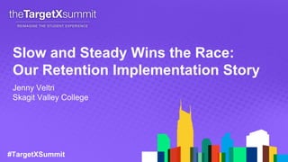 #TargetXSummit
Slow and Steady Wins the Race:
Our Retention Implementation Story
Jenny Veltri
Skagit Valley College
 