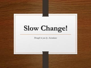 Slow Change!
Brought to you by Ascendance
 