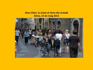 Slow Cities: la ciutat al ritme del ciutadà
Dénia, 23 de maig 2013
 