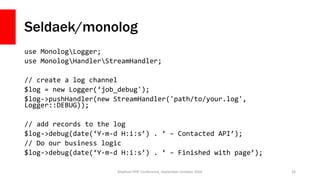 Seldaek/monolog
use MonologLogger;
use MonologHandlerStreamHandler;
// create a log channel
$log = new Logger(‘job_debug')...