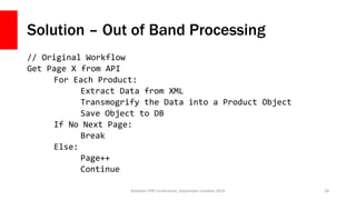 Solution – Out of Band Processing
// Original Workflow
Get Page X from API
For Each Product:
Extract Data from XML
Transmo...
