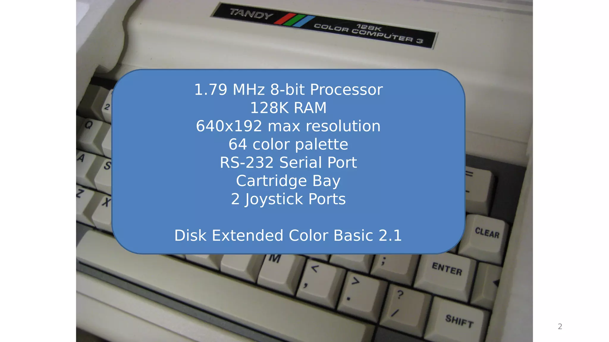 Madison PHP Conference, September-October
2016
2
1.79 MHz 8-bit Processor
128K RAM
640x192 max resolution
64 color palette
RS-232 Serial Port
Cartridge Bay
2 Joystick Ports
Disk Extended Color Basic 2.1
 