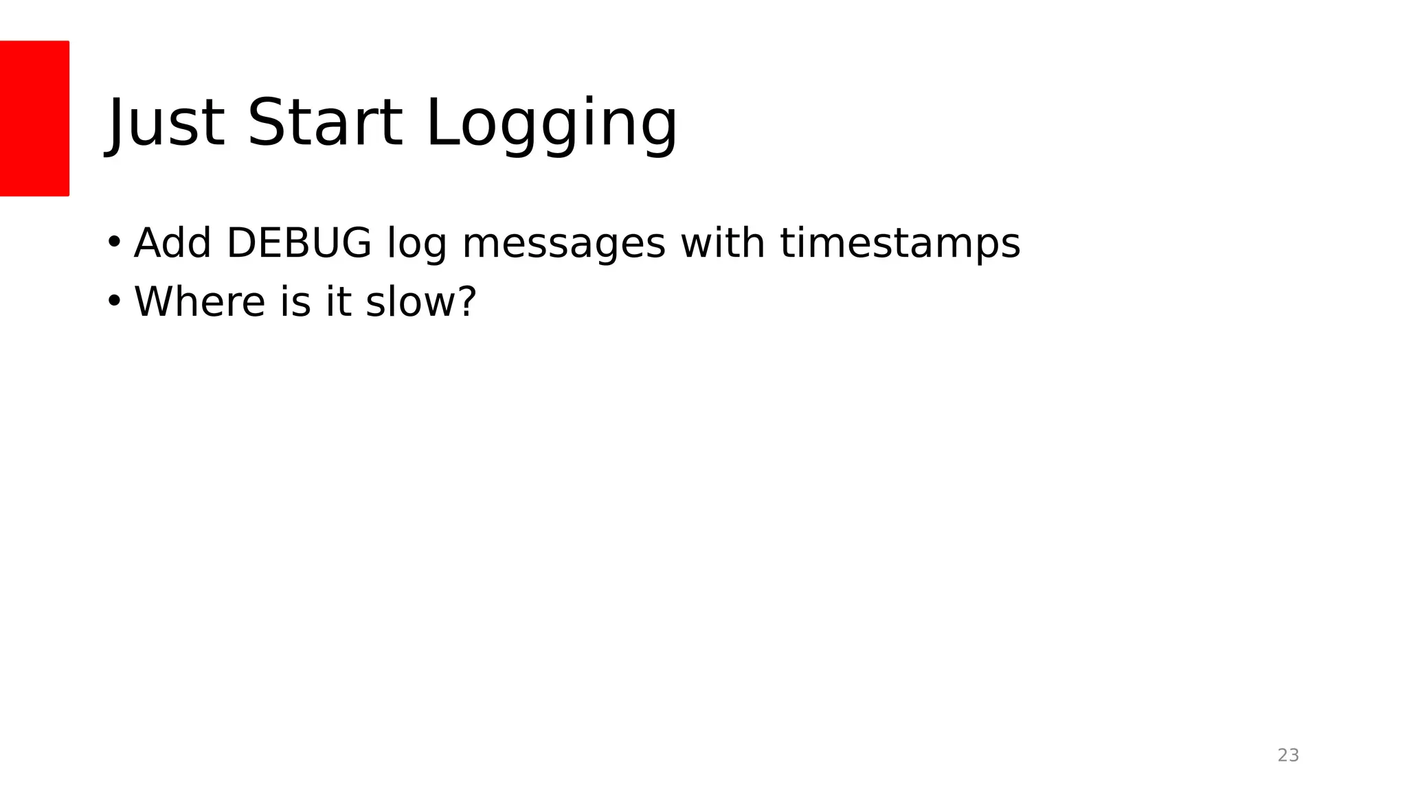 Just Start Logging
• Add DEBUG log messages with timestamps
• Where is it slow?
23
 