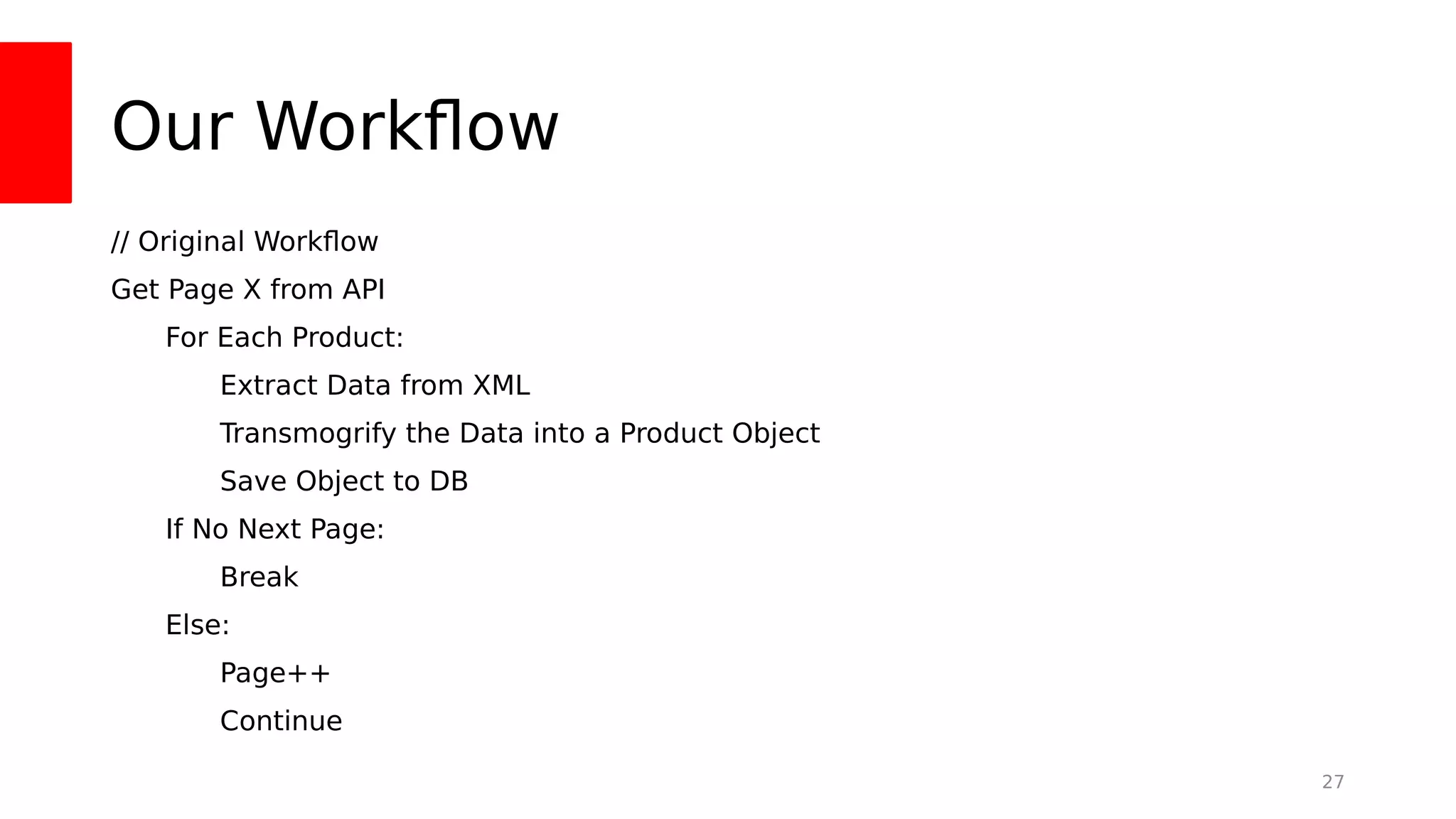 Our Workfow
// Original Workfow
Get Page X from API
For Each Product:
Extract Data from XML
Transmogrify the Data into a Product Object
Save Object to DB
If No Next Page:
Break
Else:
Page++
Continue
27
 