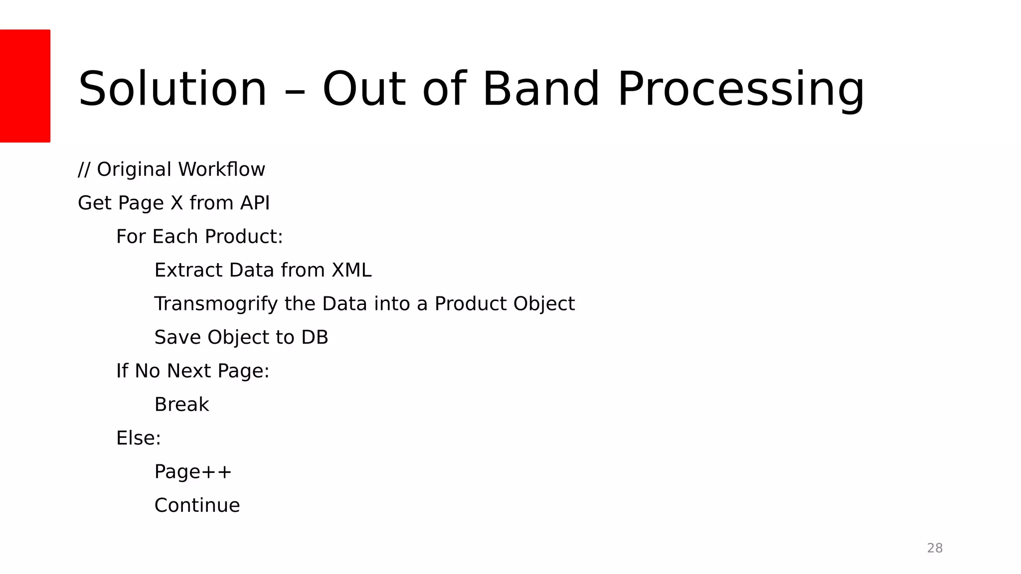 Solution – Out of Band Processing
// Original Workfow
Get Page X from API
For Each Product:
Extract Data from XML
Transmogrify the Data into a Product Object
Save Object to DB
If No Next Page:
Break
Else:
Page++
Continue
28
 