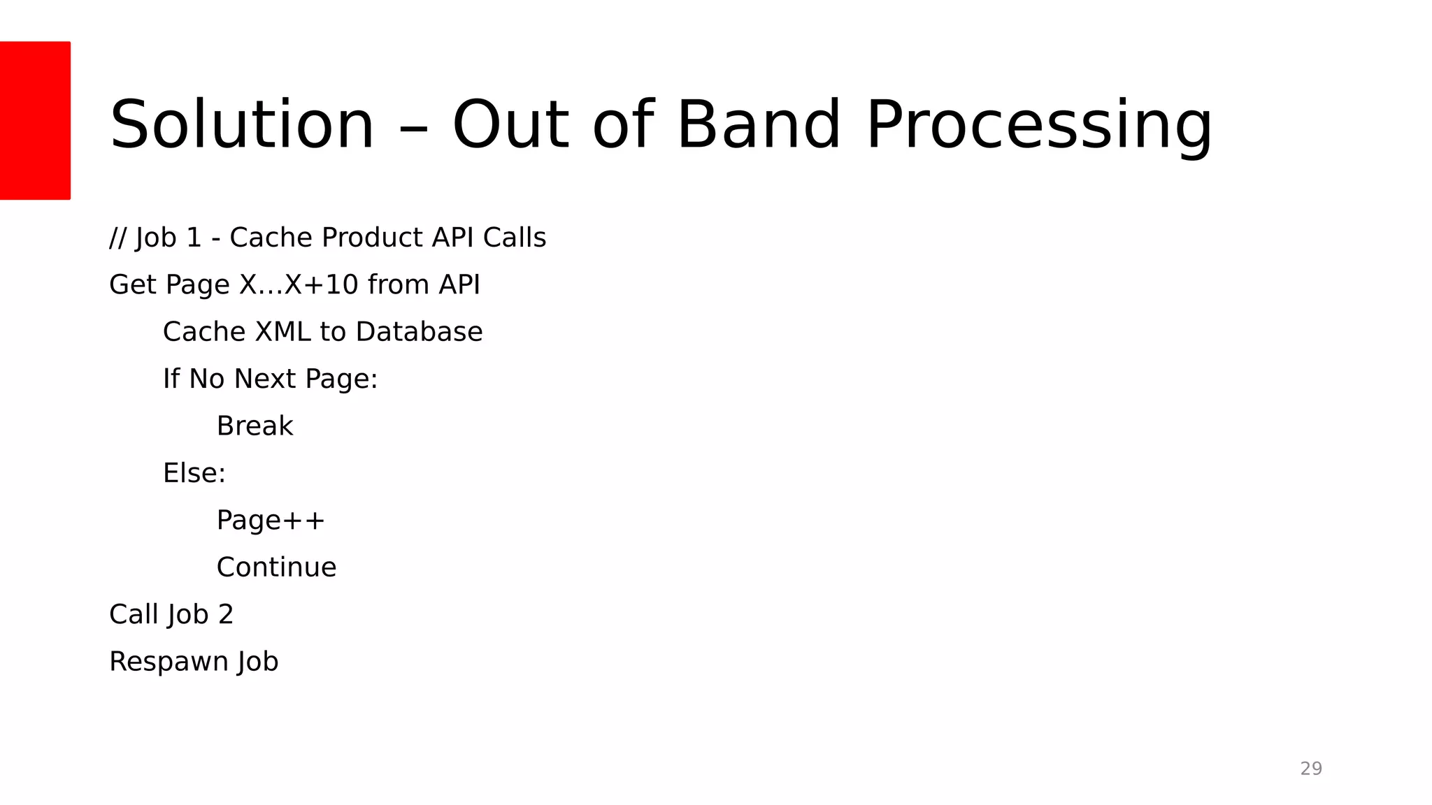 Solution – Out of Band Processing
// Job 1 - Cache Product API Calls
Get Page X…X+10 from API
Cache XML to Database
If No Next Page:
Break
Else:
Page++
Continue
Call Job 2
Respawn Job
29
 