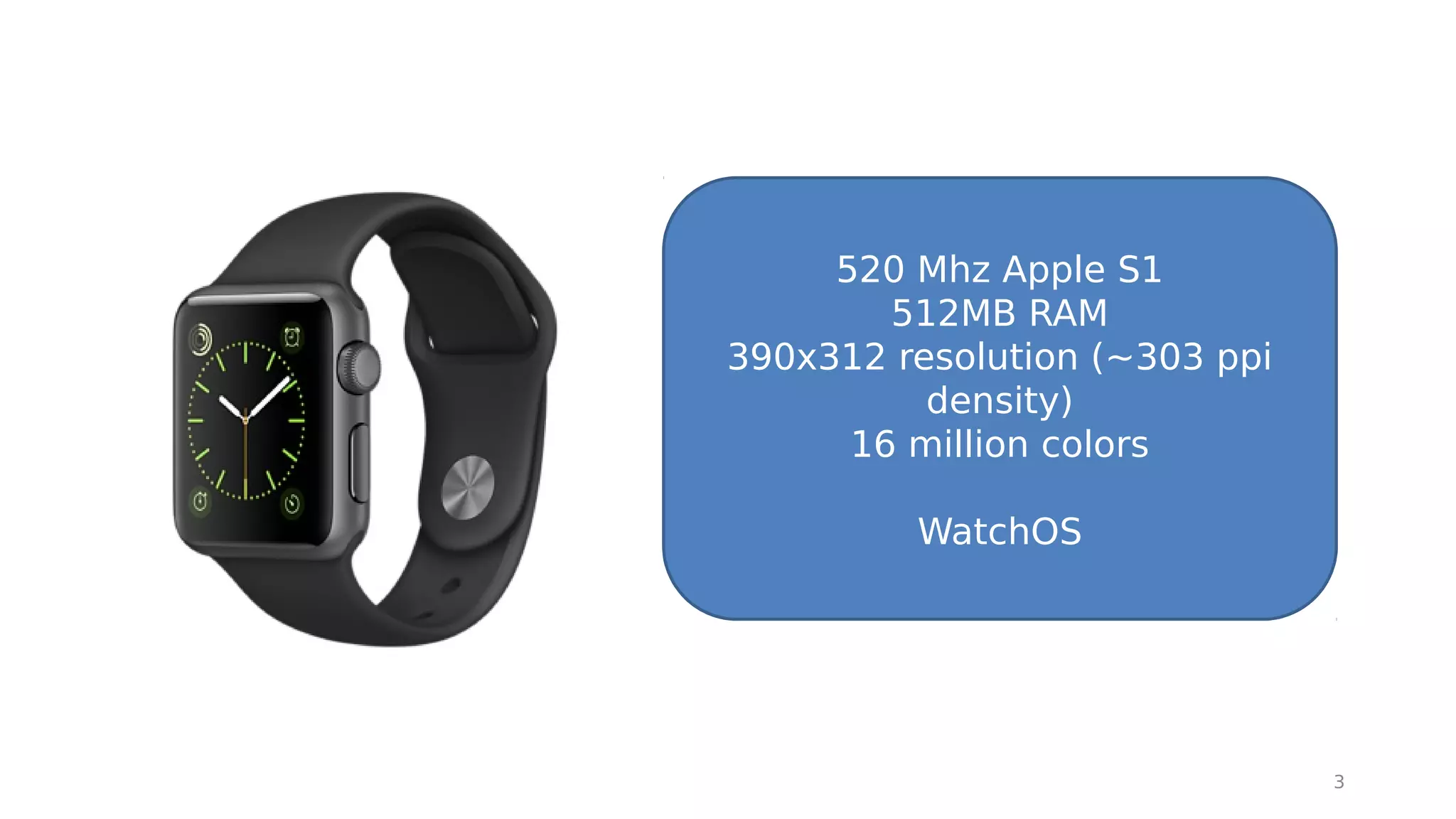 3
520 Mhz Apple S1
512MB RAM
390x312 resolution (~303 ppi
density)
16 million colors
WatchOS
 