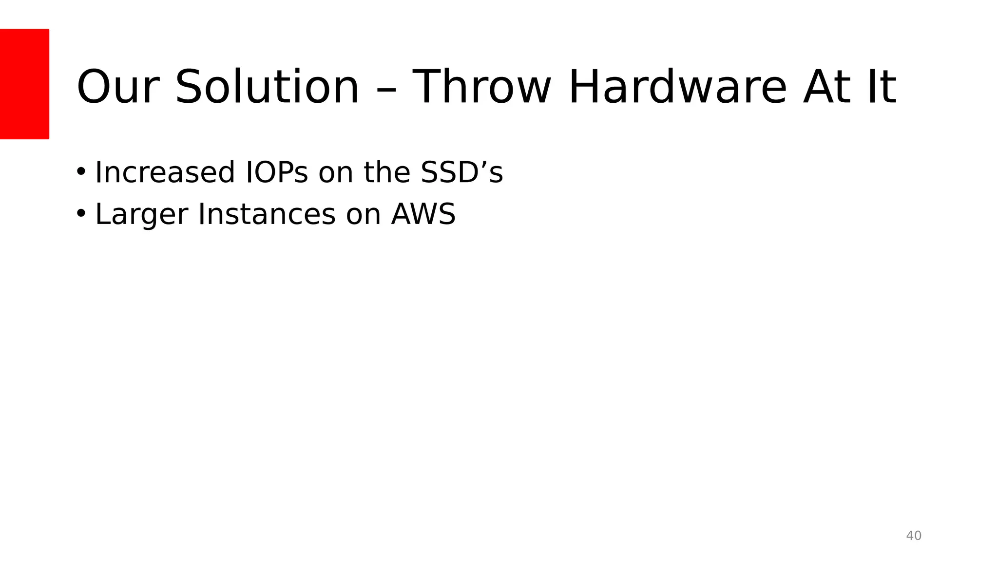 Our Solution – Throw Hardware At It
• Increased IOPs on the SSD’s
• Larger Instances on AWS
40
 