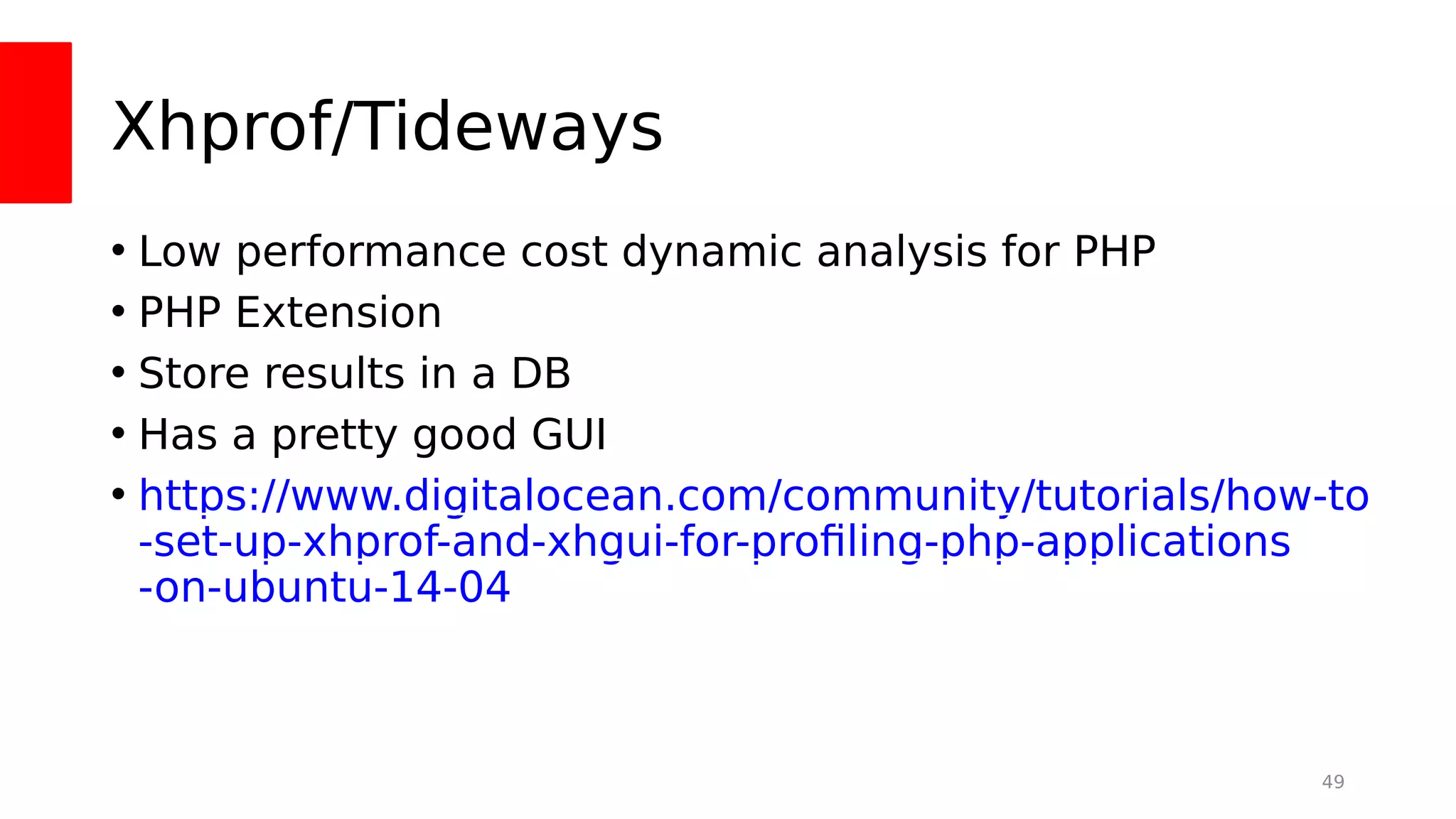 Xhprof/Tideways
• Low performance cost dynamic analysis for PHP
• PHP Extension
• Store results in a DB
• Has a pretty good GUI
• https://www.digitalocean.com/community/tutorials/how-to
-set-up-xhprof-and-xhgui-for-profling-php-applications
-on-ubuntu-14-04
49
 