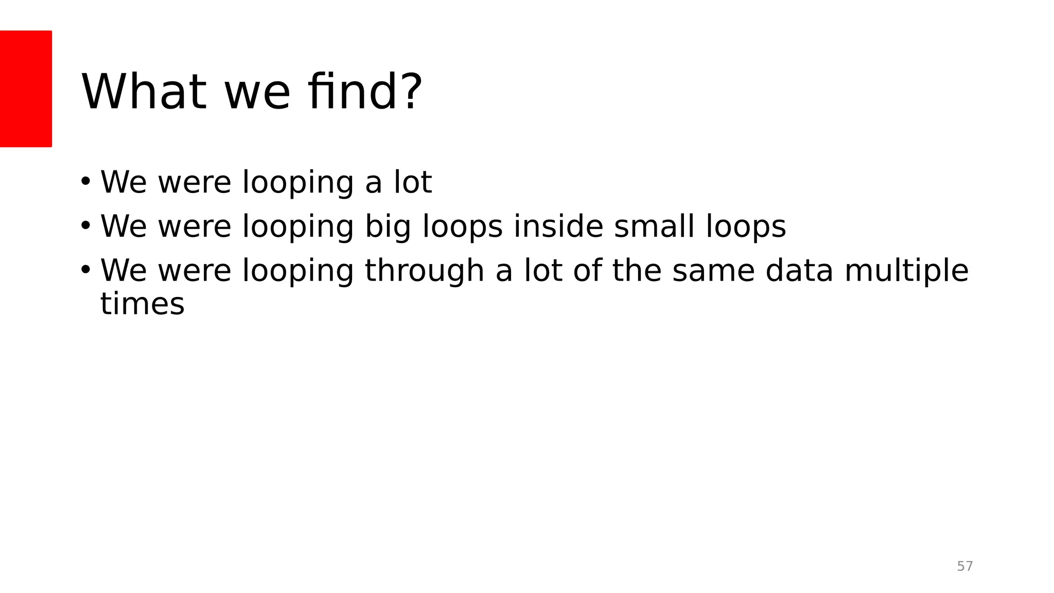 What we fnd?
• We were looping a lot
• We were looping big loops inside small loops
• We were looping through a lot of the same data multiple
times
57
 