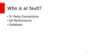 Who is at fault?
• 3rd
Party Connections
• I/O Performance
• Database
10
 