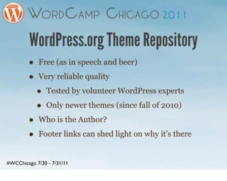 WordPress.org Theme Repository
        •   Free (as in speech and beer)

        •   Very reliable quality

            •   Tested by volunteer WordPress experts

            •   Only newer themes (since fall of 2010)

        •   Who is the Author?

        •   Footer links can shed light on why it’s there


#WCChicago 7/30 - 7/31/11
 