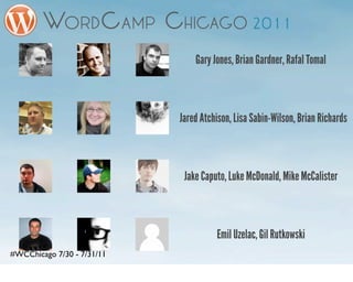 Gary Jones, Brian Gardner, Rafal Tomal



                            Jared Atchison, Lisa Sabin-Wilson, Brian Richards



                             Jake Caputo, Luke McDonald, Mike McCalister



                                      Emil Uzelac, Gil Rutkowski
#WCChicago 7/30 - 7/31/11
 