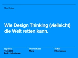 Slow Design.




Wie Design Thinking (vielleicht)
die Welt retten kann.


re:publica            Thomas Klose   Twitter
14.04.2010            Mainz          @thomasklose
Berlin, Kalkscheune
 