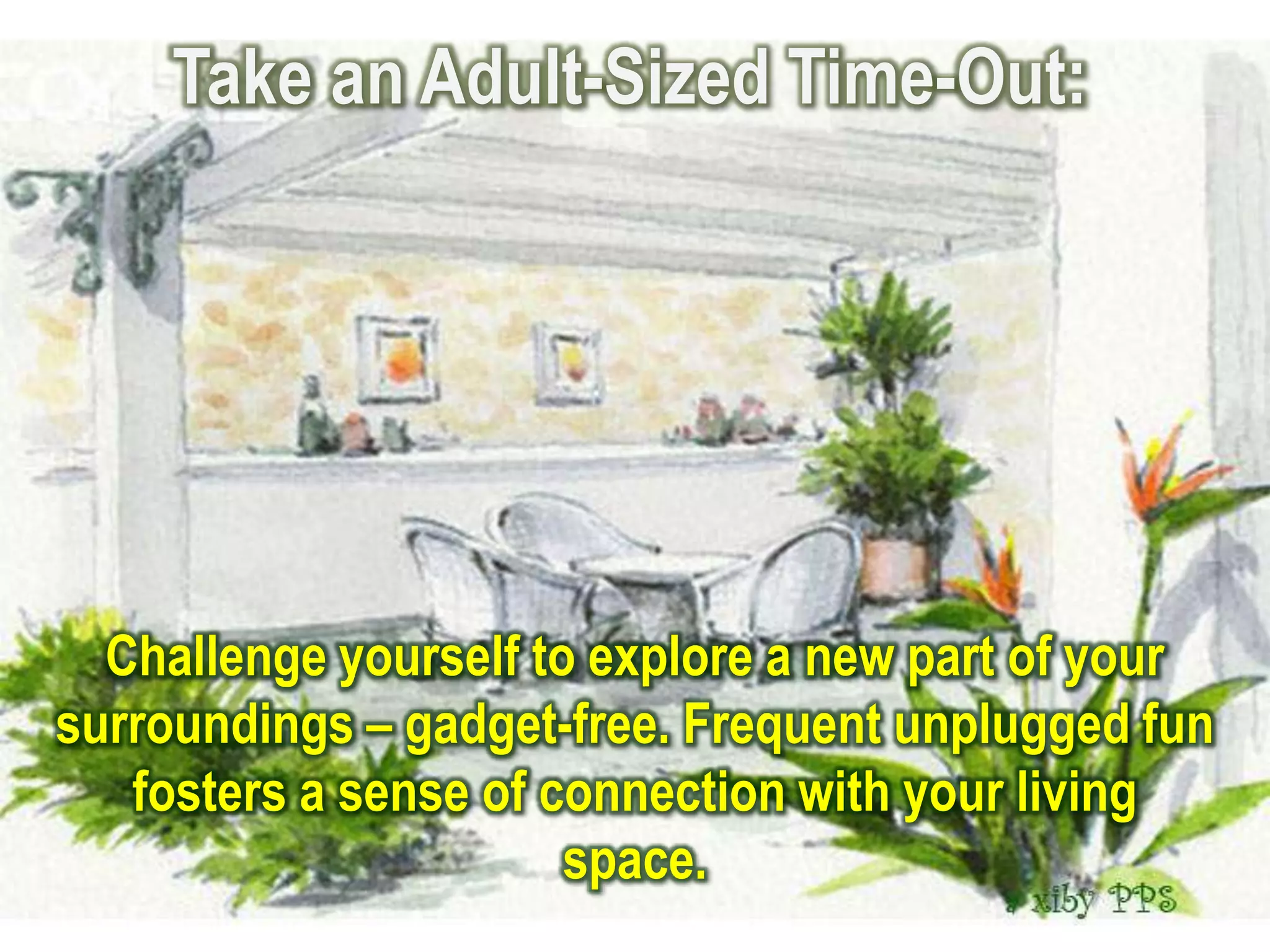Take an Adult-Sized Time-Out:




  Challenge yourself to explore a new part of your
surroundings – gadget-free. Frequent unplugged fun
   fosters a sense of connection with your living
                       space.
 