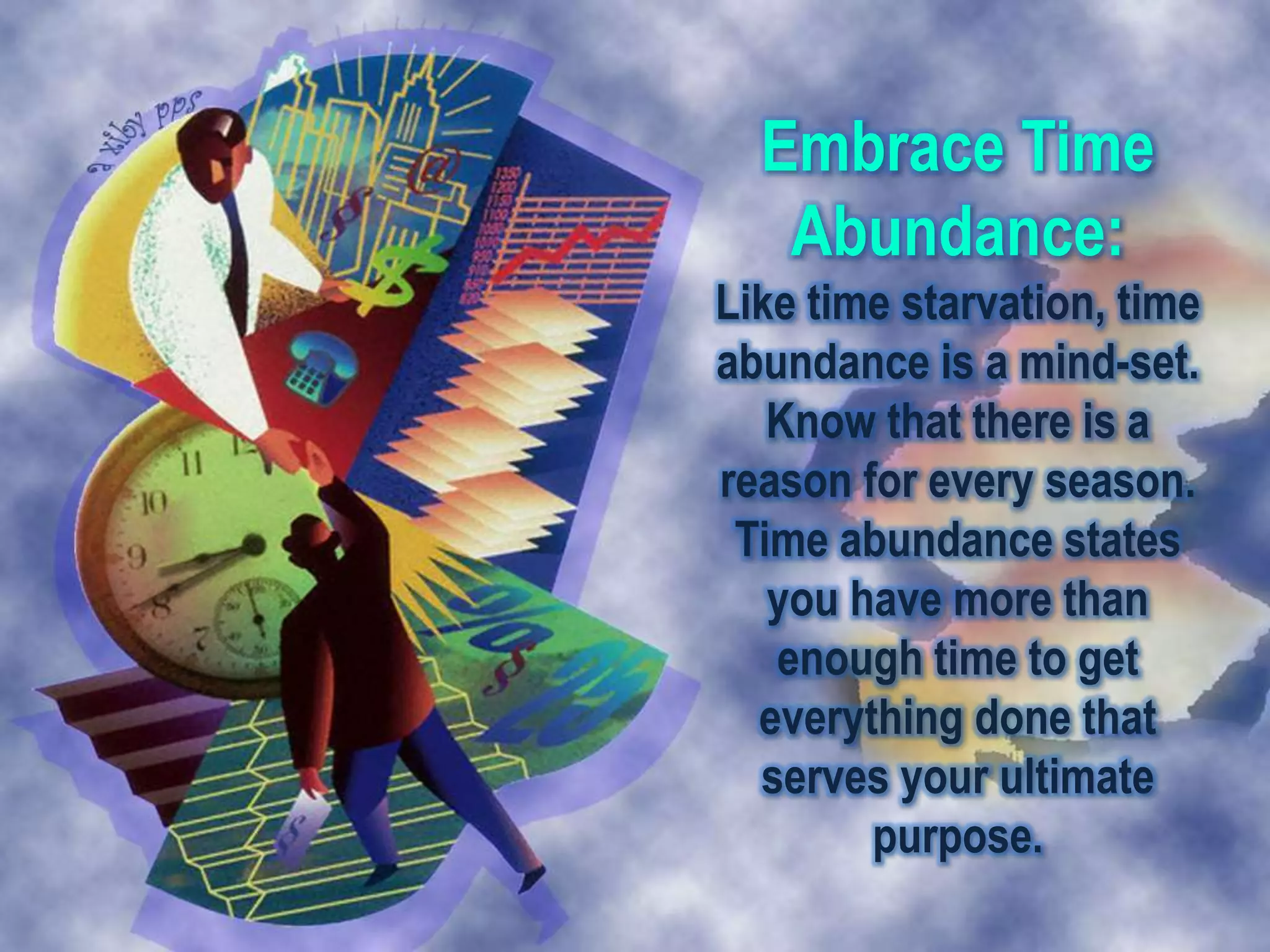 Embrace Time
   Abundance:
Like time starvation, time
abundance is a mind-set.
   Know that there is a
reason for every season.
 Time abundance states
   you have more than
   enough time to get
  everything done that
  serves your ultimate
        purpose.
 