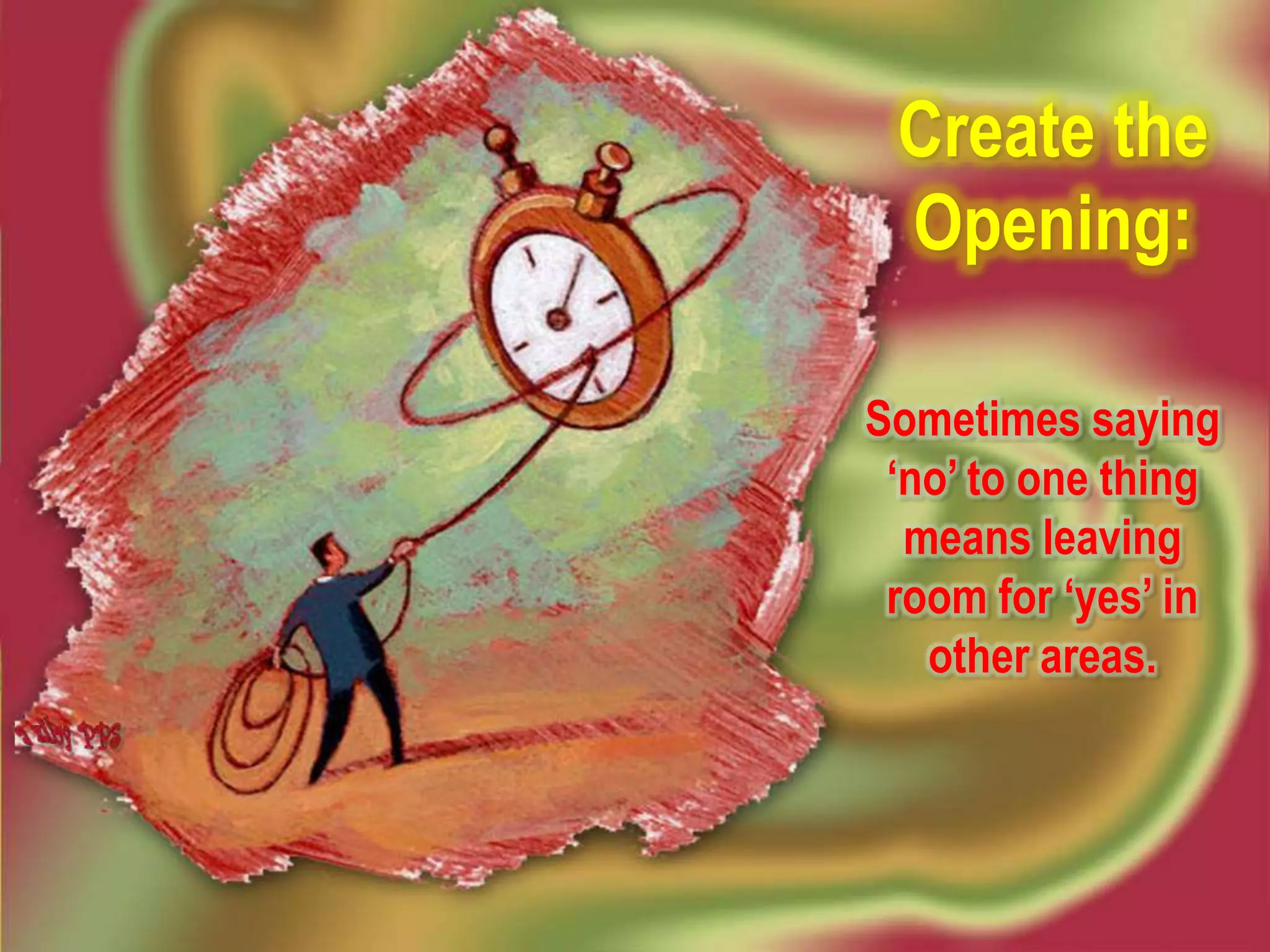 Create the
 Opening:

Sometimes saying
 ‘no’ to one thing
  means leaving
 room for ‘yes’ in
   other areas.
 