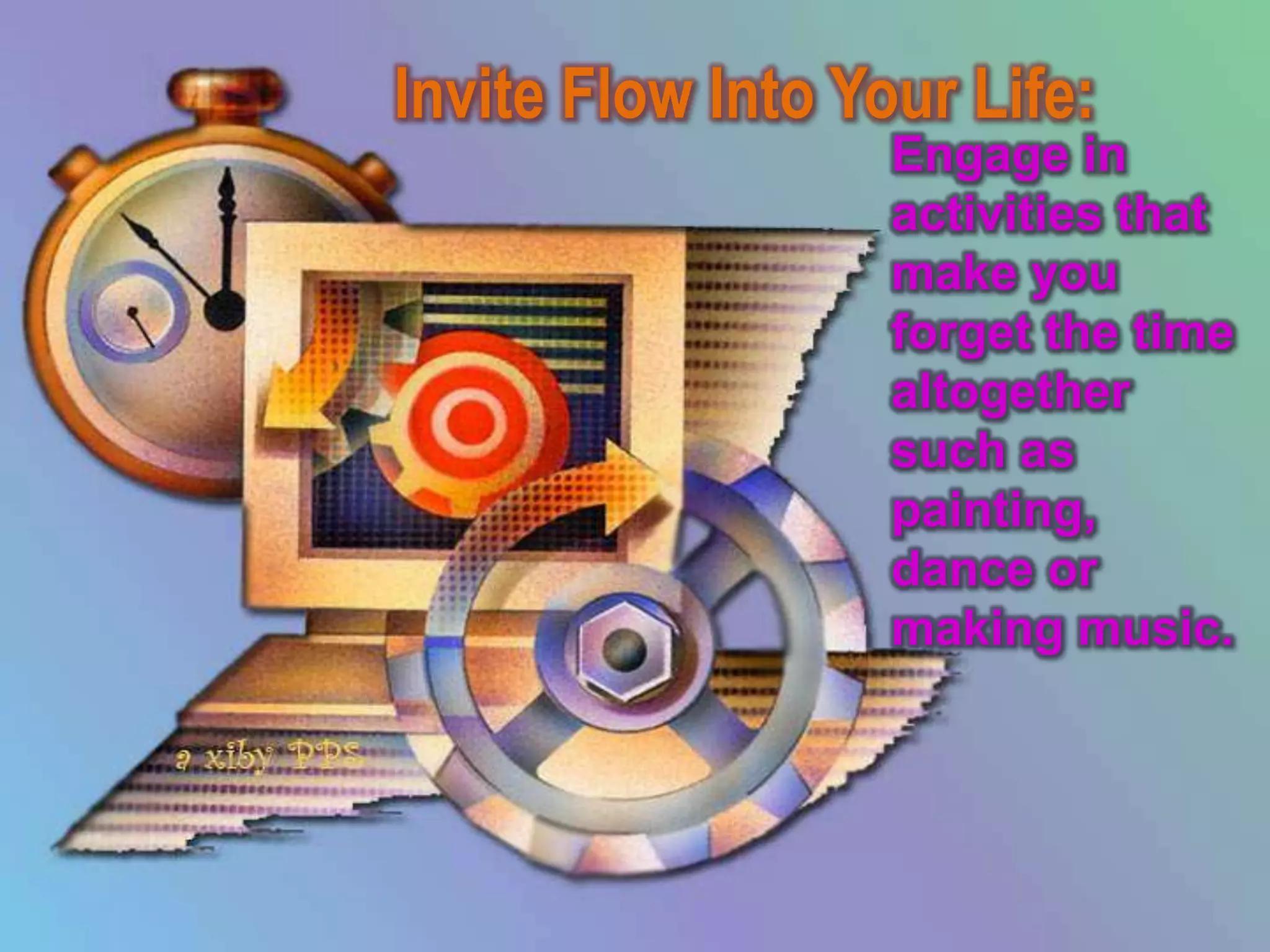 Invite Flow Into Your Life:
                   Engage in
                   activities that
                   make you
                   forget the time
                   altogether
                   such as
                   painting,
                   dance or
                   making music.
 