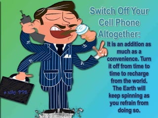 Switch Off Your
  Cell Phone
 Altogether:
    It is an addition as
          much as a
    convenience. Turn
     it off from time to
      time to recharge
       from the world.
        The Earth will
     keep spinning as
      you refrain from
          doing so.
 