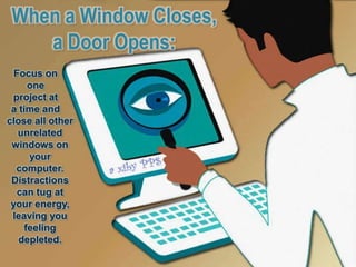 When a Window Closes,
    a Door Opens:
  Focus on
      one
 project at
 a time and
close all other
   unrelated
 windows on
      your
  computer.
 Distractions
   can tug at
 your energy,
 leaving you
     feeling
   depleted.
 