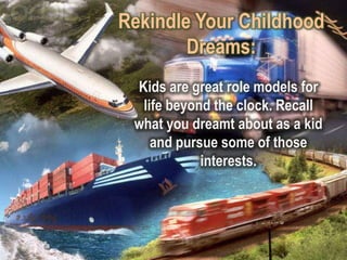 Rekindle Your Childhood
        Dreams:
 Kids are great role models for
  life beyond the clock. Recall
 what you dreamt about as a kid
    and pursue some of those
            interests.
 
