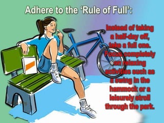 Adhere to the ‘Rule of Full’:
                     Instead of taking
                        a half-day off,
                      take a full one.
                     Focus completely
                         on relaxing
                     activities such as
                       a swing in the
                       hammock or a
                       leisurely stroll
                     through the park.
 