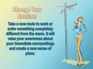 Change Your
      Routine:
 Take a new route to work or
 order something completely
different from the menu. It will
 raise your awareness about
your immediate surroundings
  and create a new sense of
             place.
 