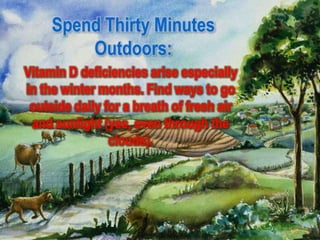 Spend Thirty Minutes
         Outdoors:
Vitamin D deficiencies arise especially
in the winter months. Find ways to go
 outside daily for a breath of fresh air
 and sunlight (yes, even through the
                clouds).
 