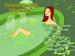 Surround Yourself
  With Beauty:


                    Stimulate your senses
                      with aromatherapy
                           candles,
                     soothing music or a
                      water fountain that
                       splashes in the
                         background.
 