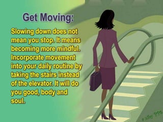 Get Moving:
Slowing down does not
mean you stop. It means
becoming more mindful.
Incorporate movement
into your daily routine by
taking the stairs instead
of the elevator. It will do
you good, body and
soul.
 