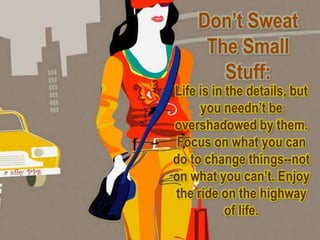 Don’t Sweat
     The Small
       Stuff:
Life is in the details, but
     you needn’t be
overshadowed by them.
 Focus on what you can
do to change things--not
on what you can’t. Enjoy
the ride on the highway
           of life.
 